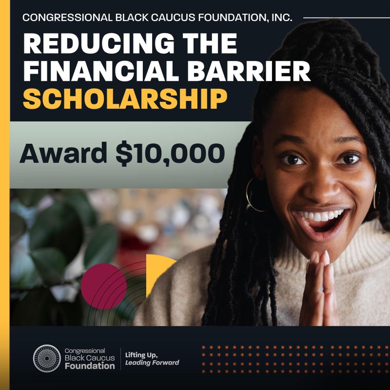 CONGRESSIONAL BLACK CAUCUS FOUNDATION, INC. REDUCING THE FINANCIAL BARRIER SCHOLARSHIP Award $10,000